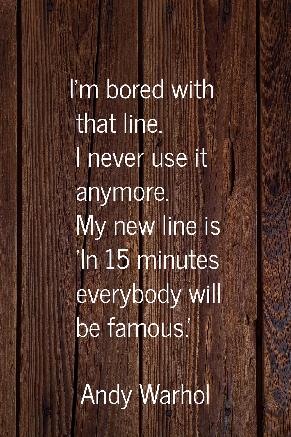 I'm bored with that line. I never use it anymore. My new line is 'In 15 minutes everybody will be f