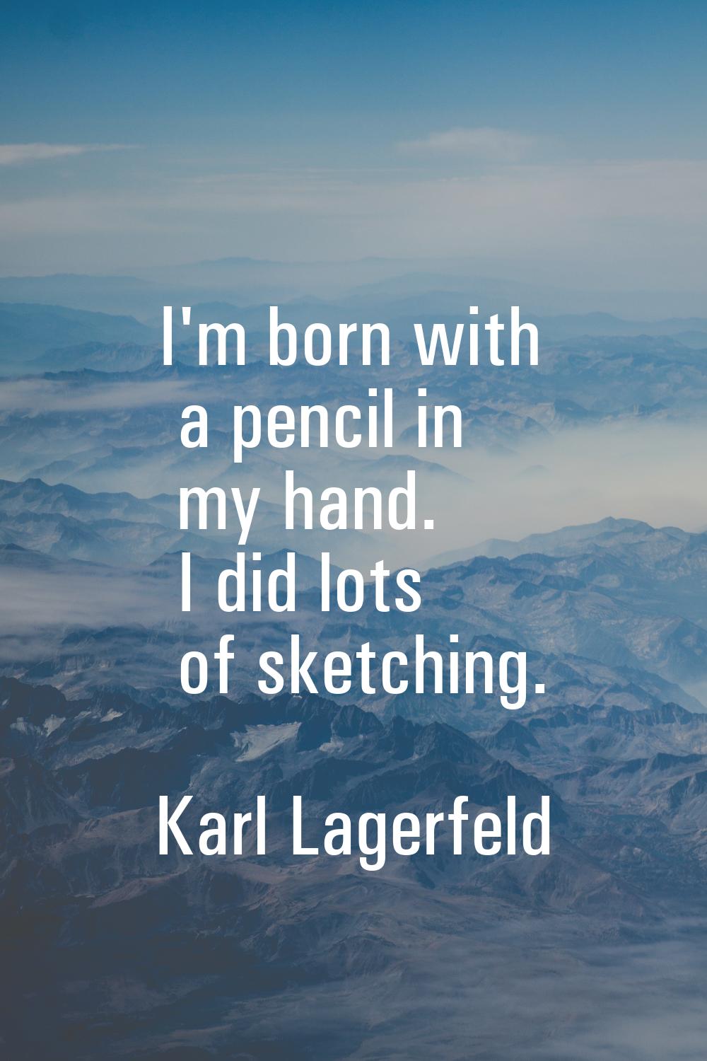 I'm born with a pencil in my hand. I did lots of sketching.