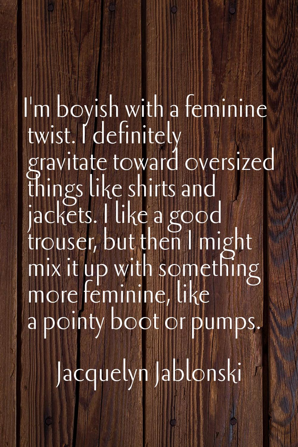 I'm boyish with a feminine twist. I definitely gravitate toward oversized things like shirts and ja
