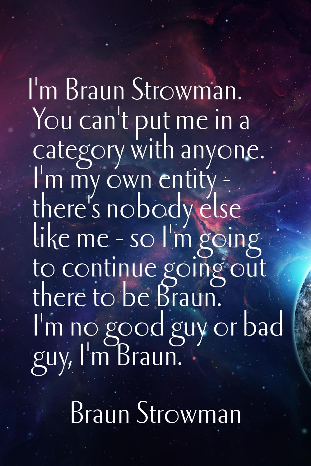 I'm Braun Strowman. You can't put me in a category with anyone. I'm my own entity - there's nobody 