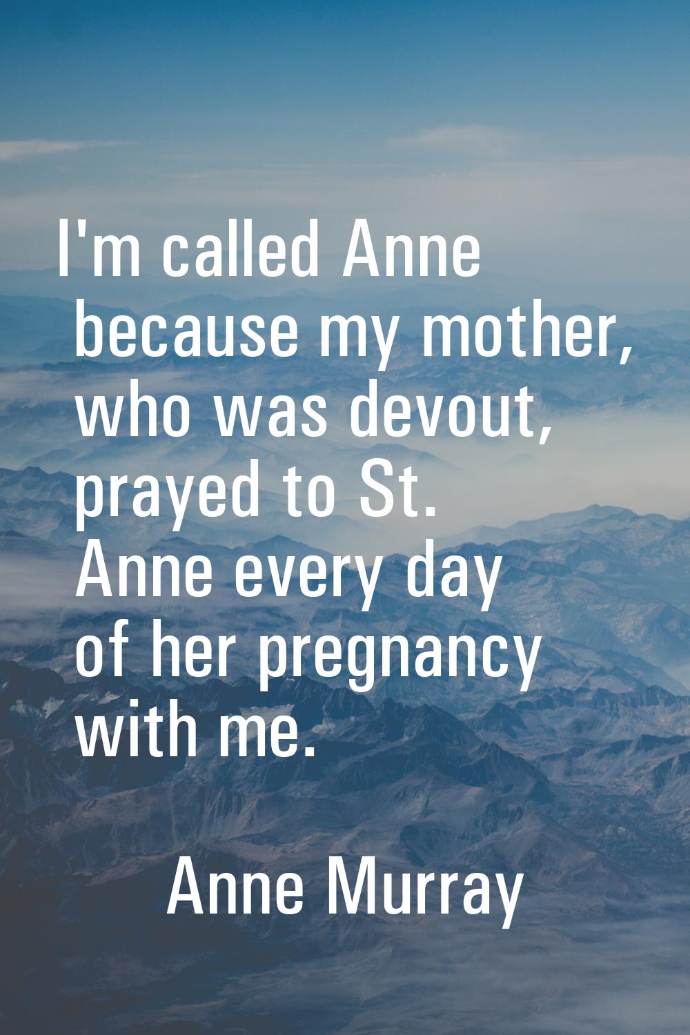 I'm called Anne because my mother, who was devout, prayed to St. Anne every day of her pregnancy wi