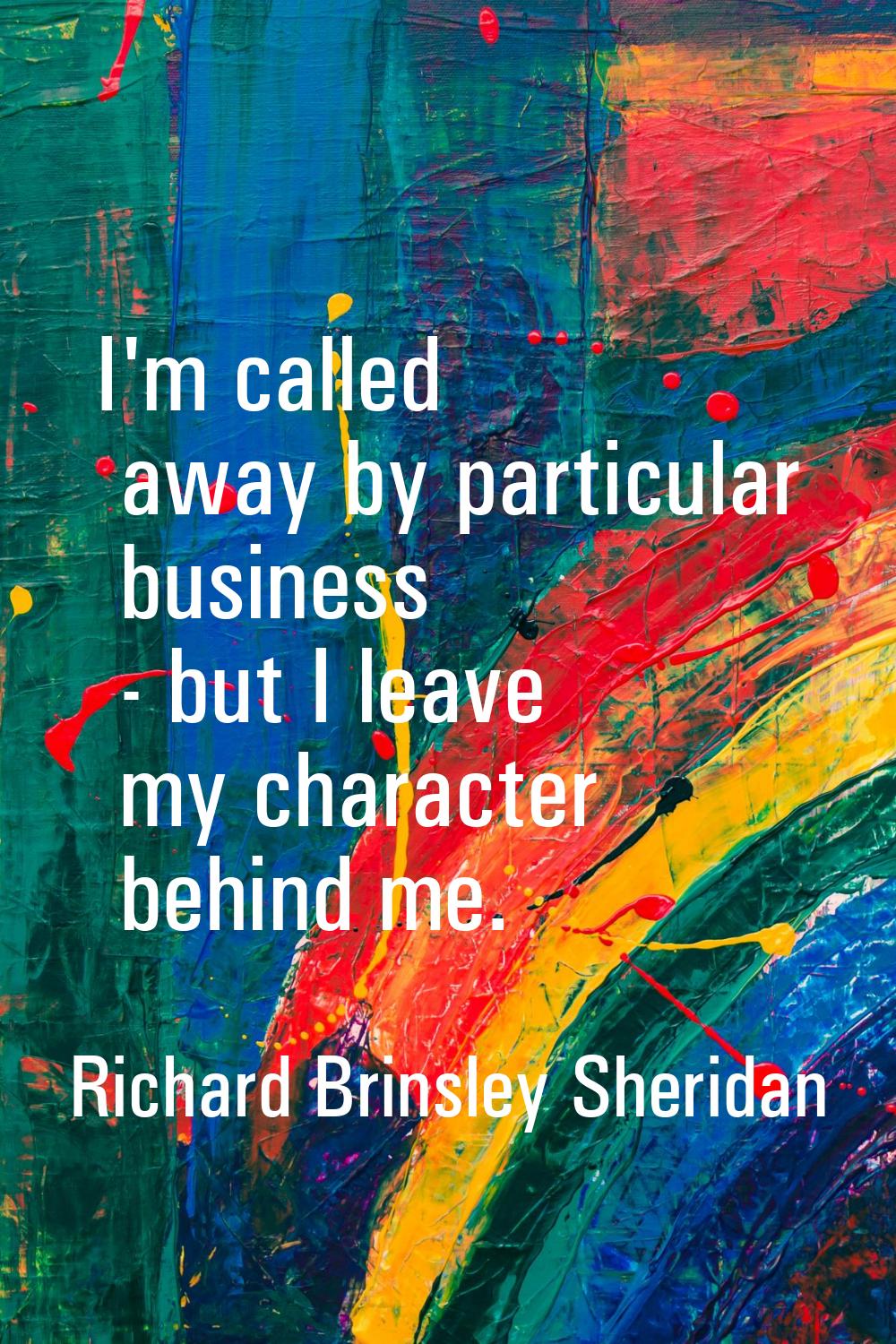 I'm called away by particular business - but I leave my character behind me.