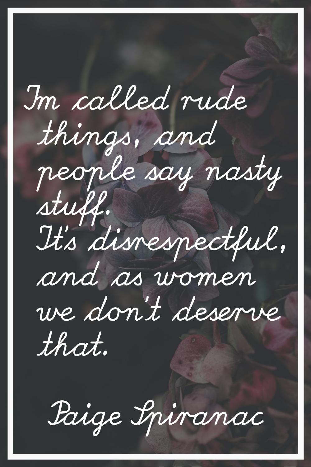 I'm called rude things, and people say nasty stuff. It's disrespectful, and as women we don't deser