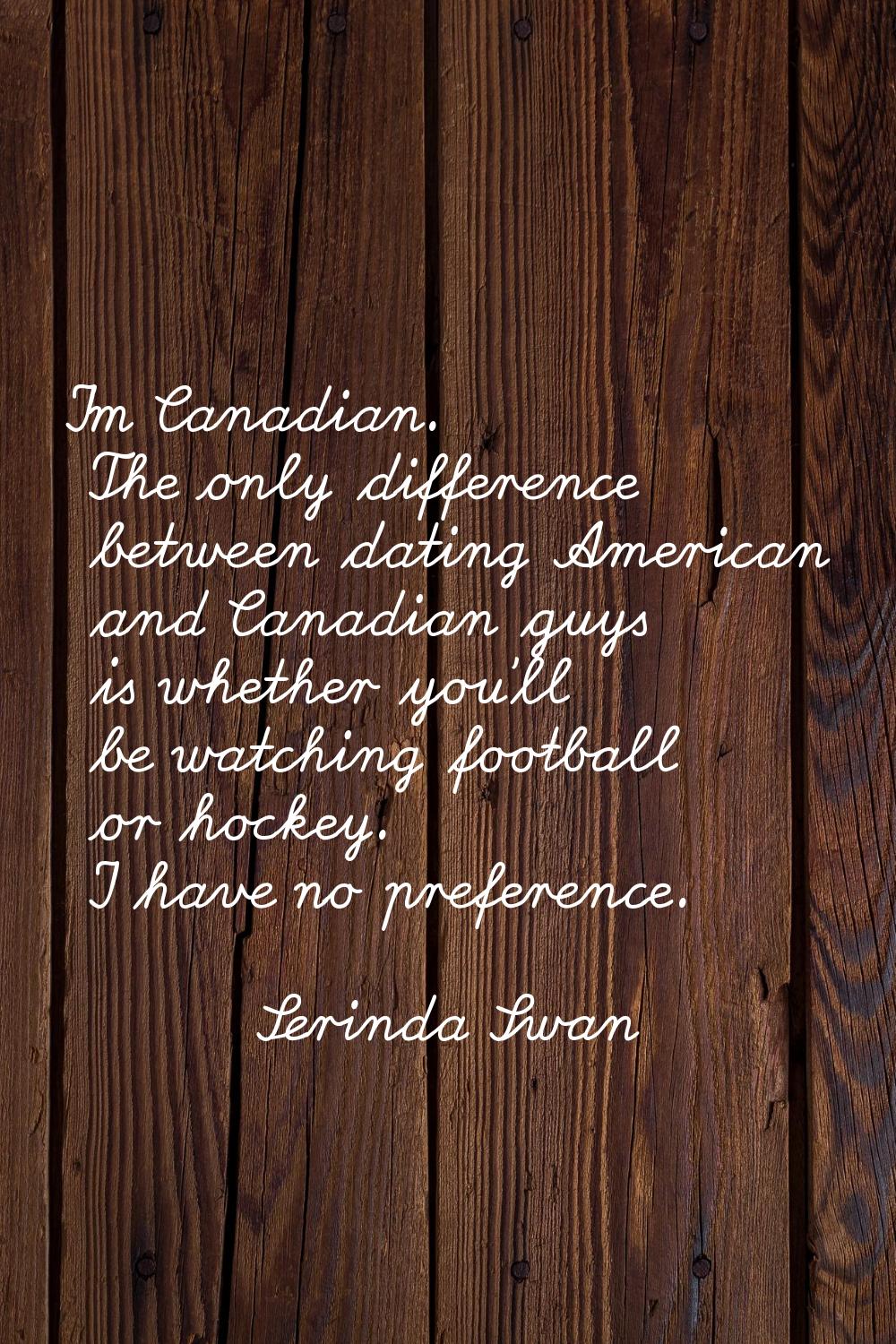 I'm Canadian. The only difference between dating American and Canadian guys is whether you'll be wa