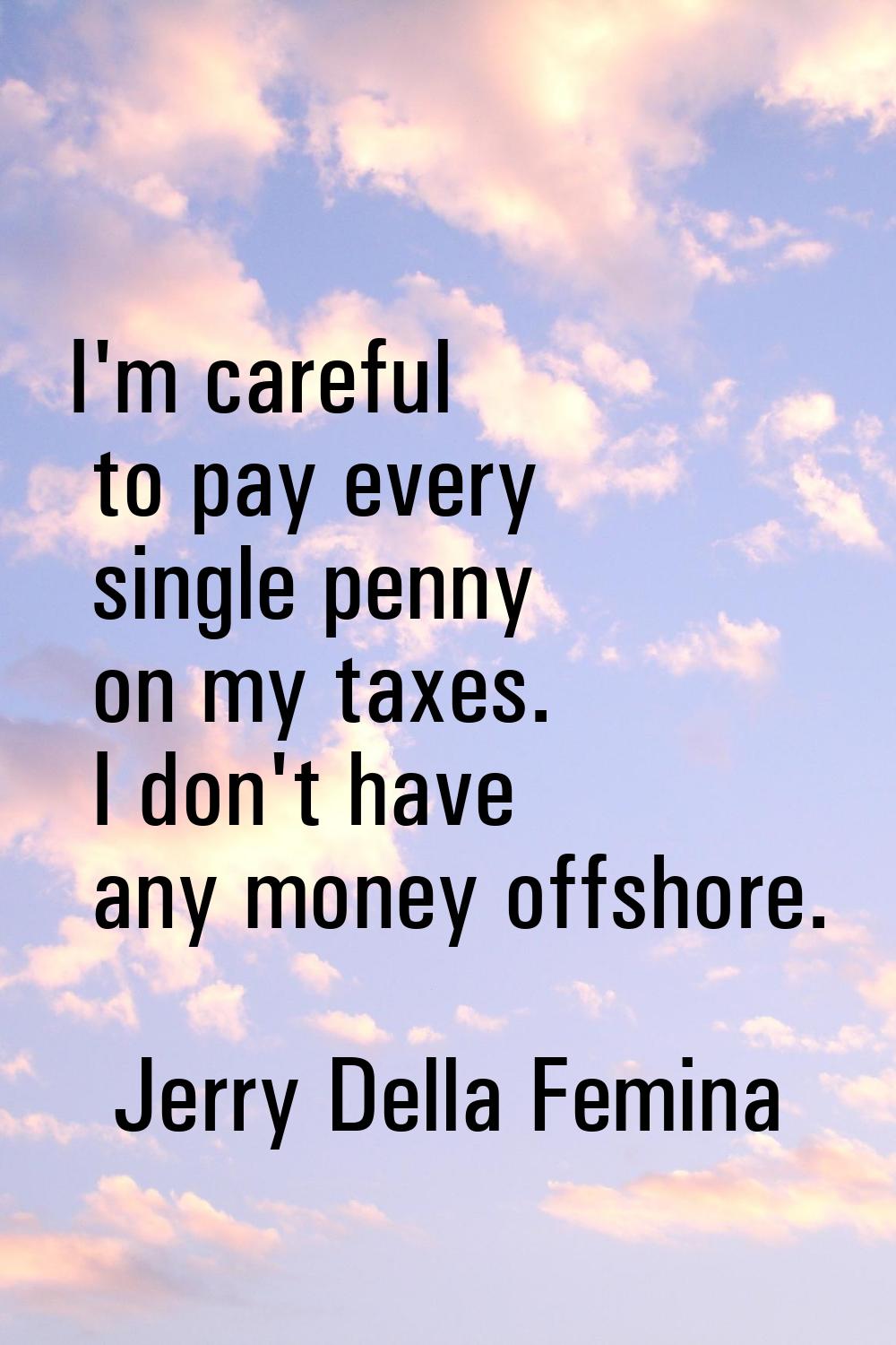 I'm careful to pay every single penny on my taxes. I don't have any money offshore.