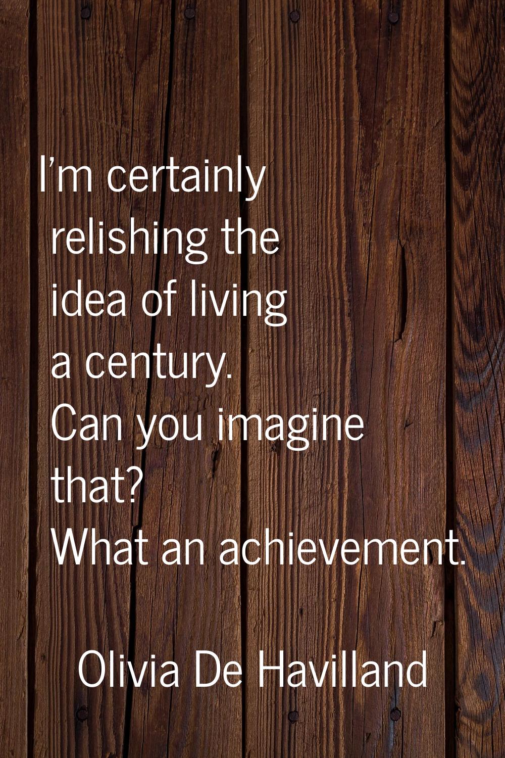 I'm certainly relishing the idea of living a century. Can you imagine that? What an achievement.