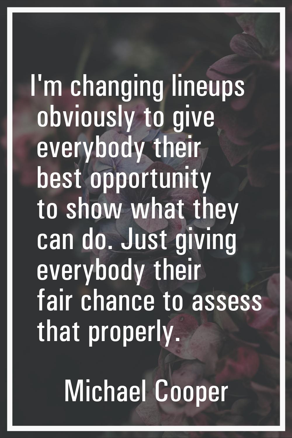 I'm changing lineups obviously to give everybody their best opportunity to show what they can do. J