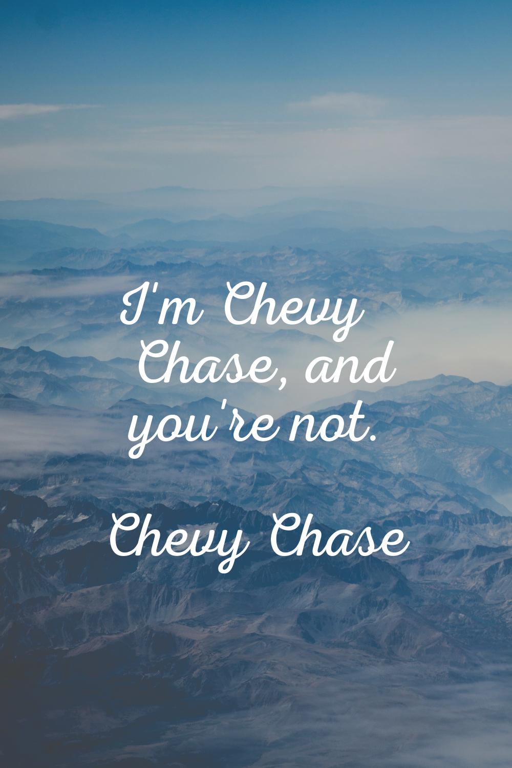 I'm Chevy Chase, and you're not.