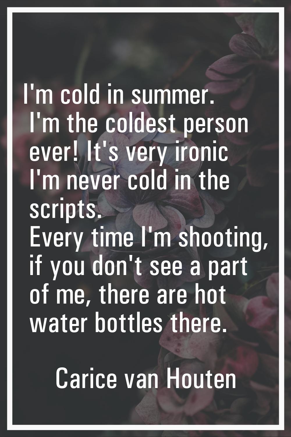 I'm cold in summer. I'm the coldest person ever! It's very ironic I'm never cold in the scripts. Ev