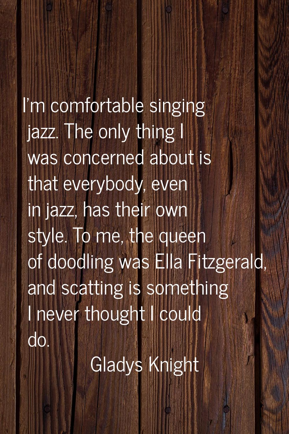 I'm comfortable singing jazz. The only thing I was concerned about is that everybody, even in jazz,