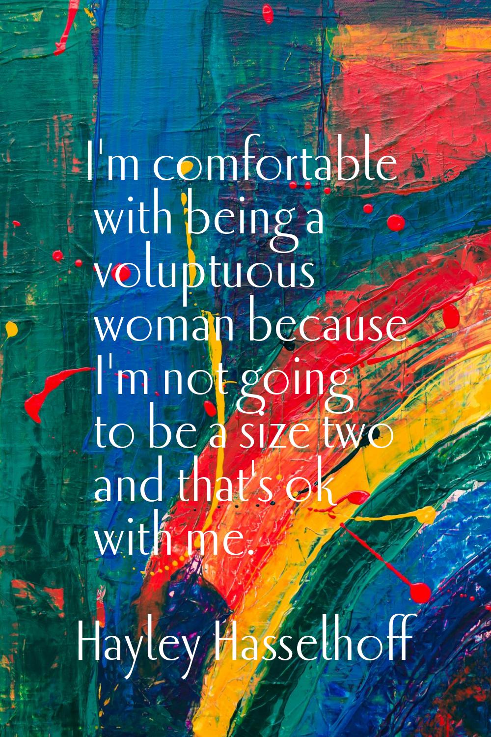 I'm comfortable with being a voluptuous woman because I'm not going to be a size two and that's ok 