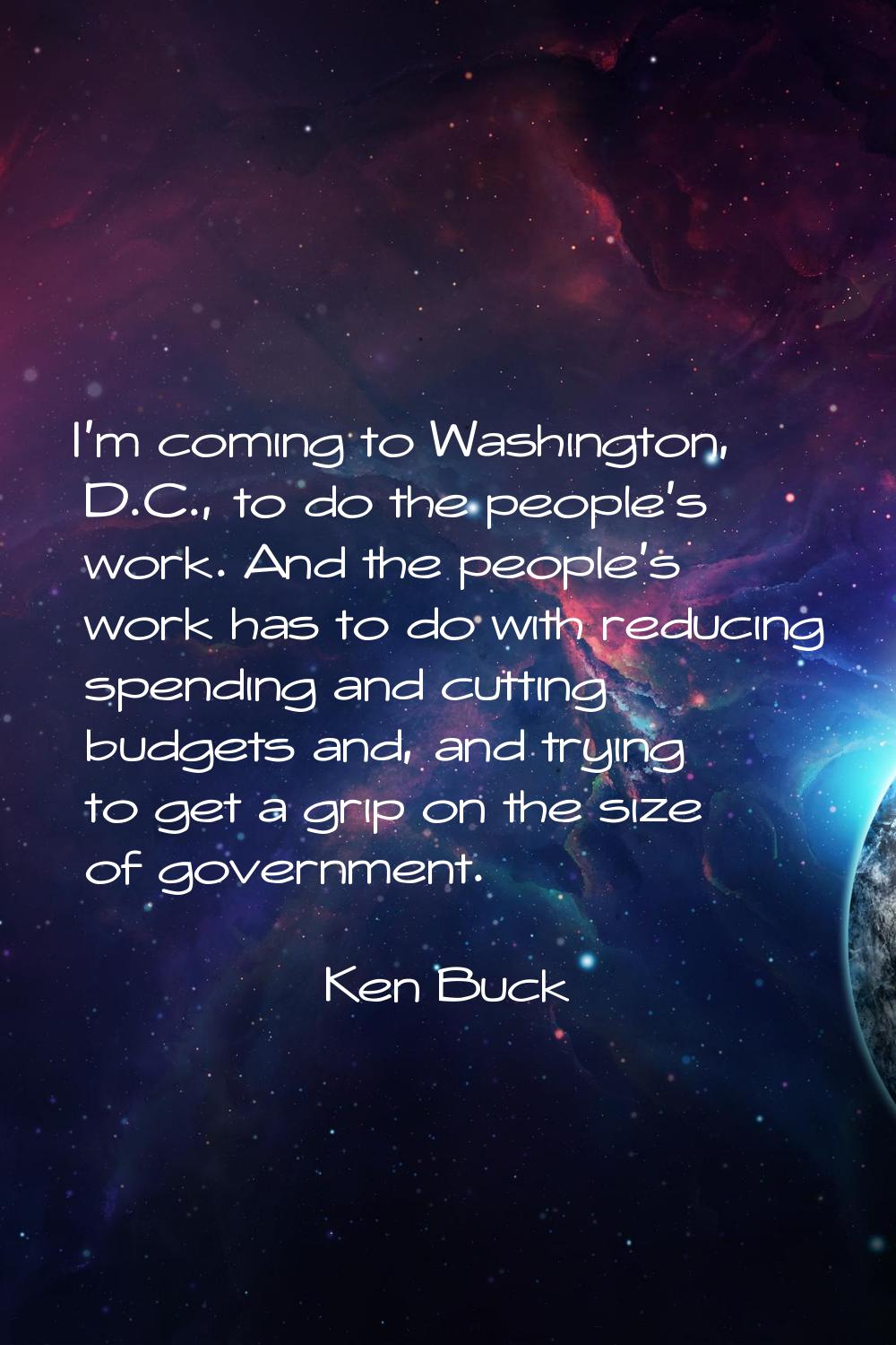 I'm coming to Washington, D.C., to do the people's work. And the people's work has to do with reduc