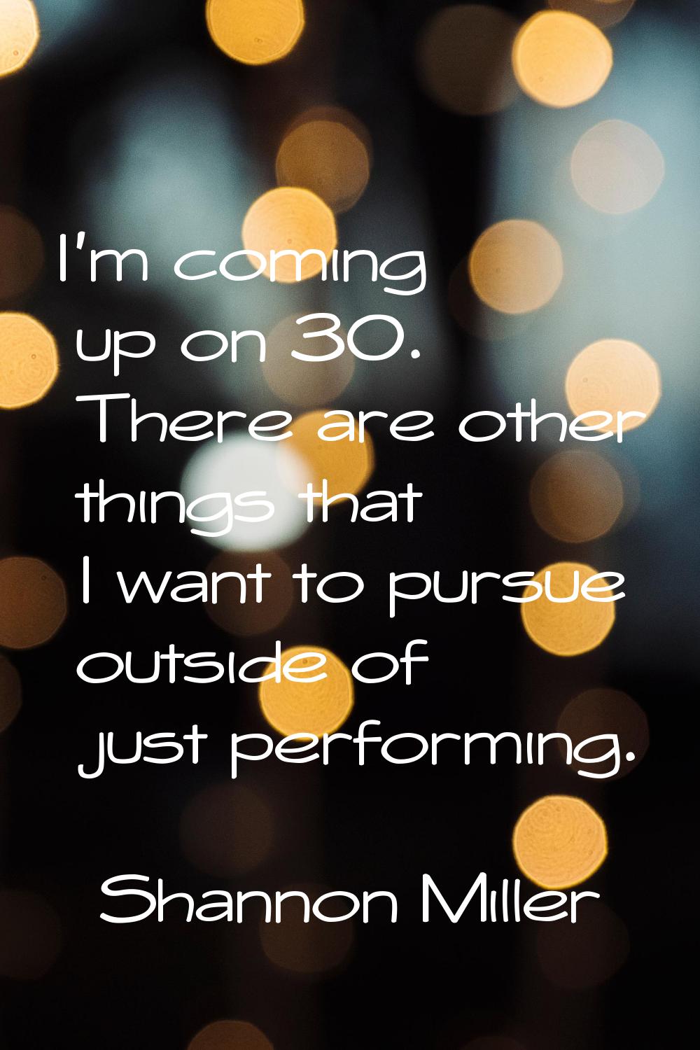 I'm coming up on 30. There are other things that I want to pursue outside of just performing.