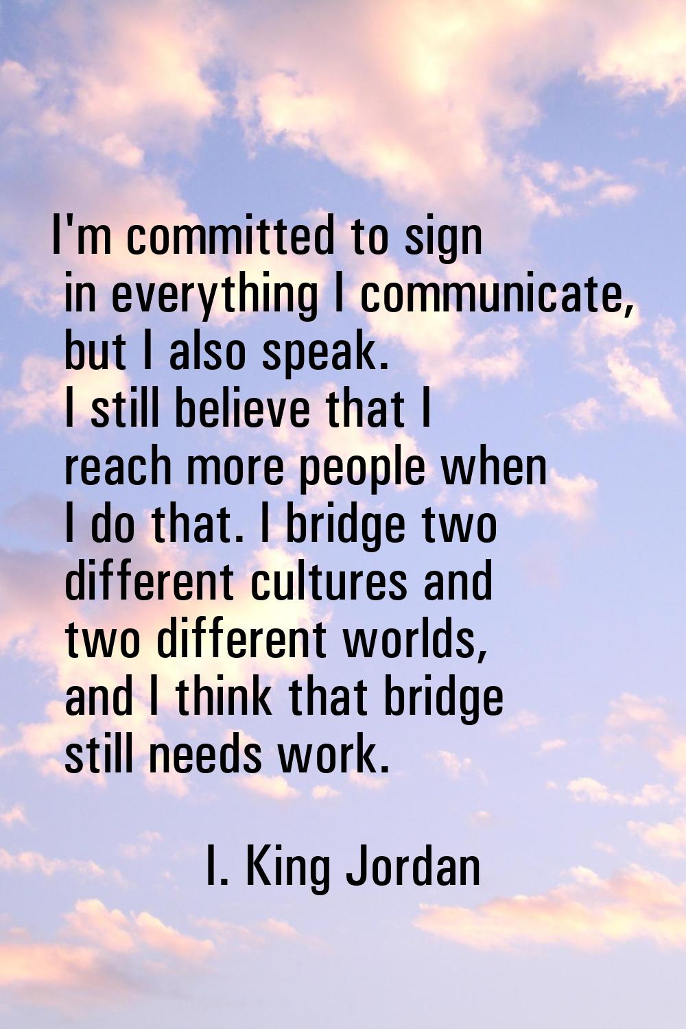 I'm committed to sign in everything I communicate, but I also speak. I still believe that I reach m