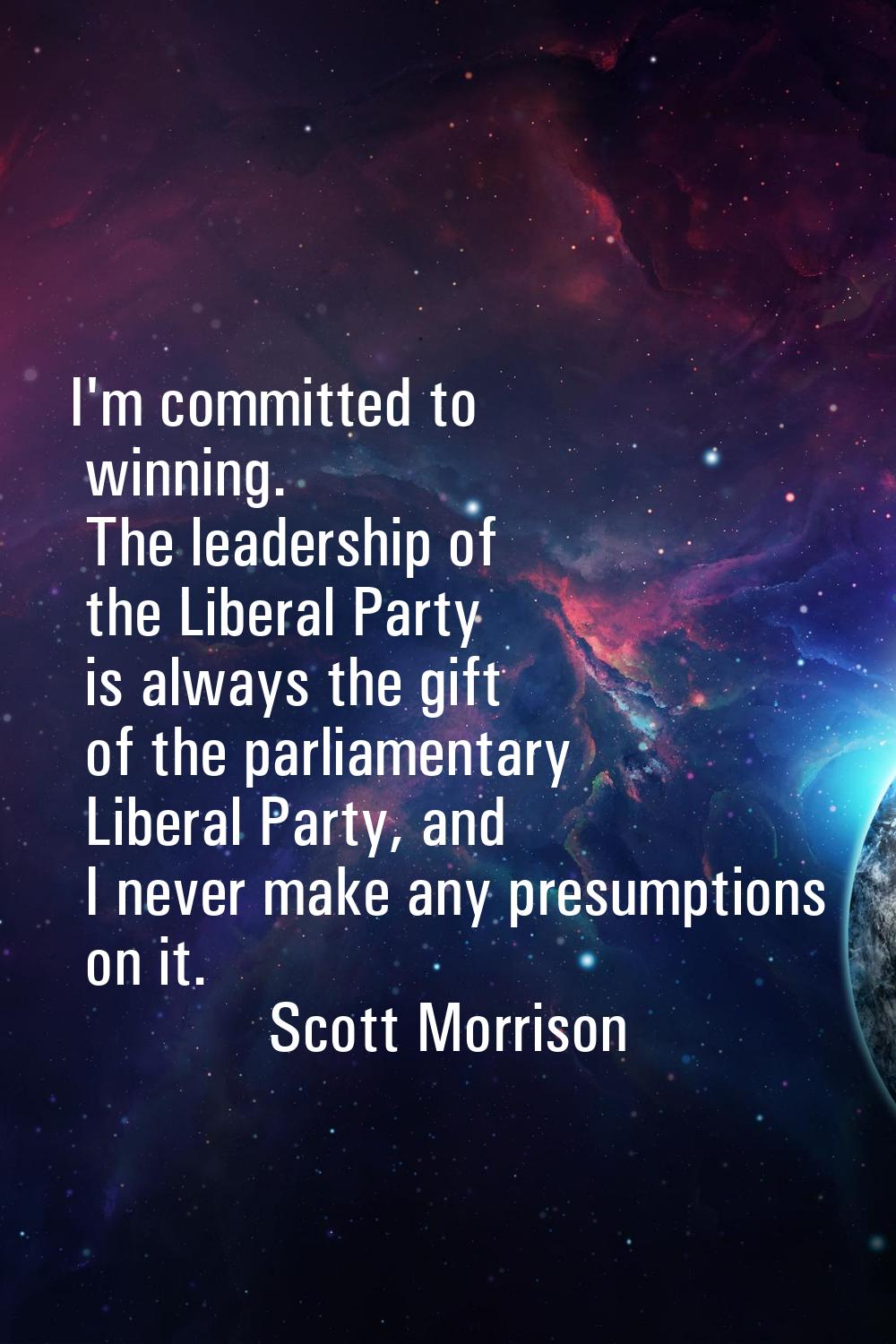 I'm committed to winning. The leadership of the Liberal Party is always the gift of the parliamenta