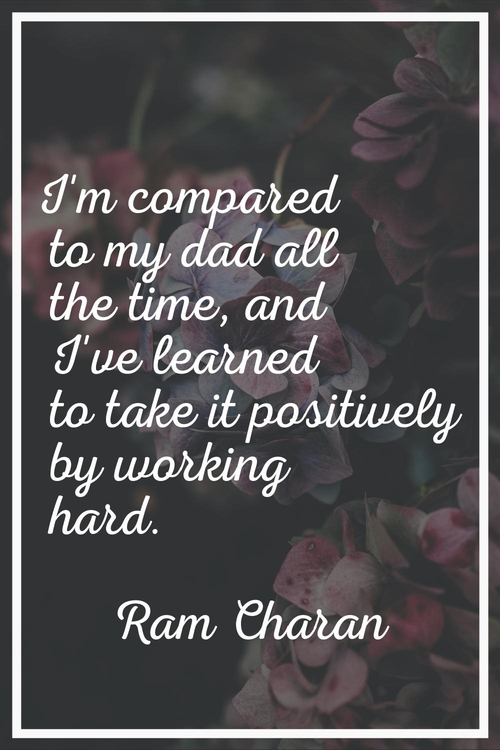 I'm compared to my dad all the time, and I've learned to take it positively by working hard.