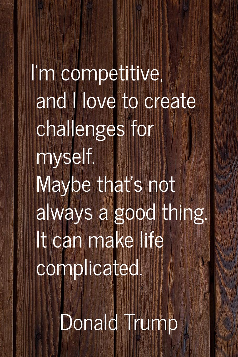 I'm competitive, and I love to create challenges for myself. Maybe that's not always a good thing. 