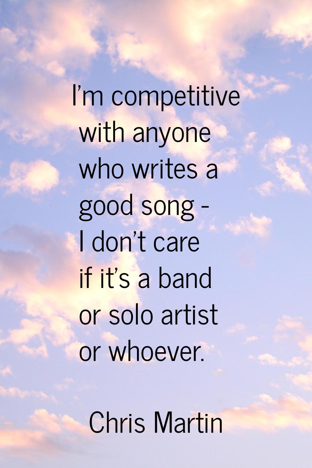 I'm competitive with anyone who writes a good song - I don't care if it's a band or solo artist or 