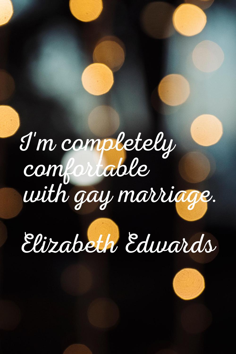 I'm completely comfortable with gay marriage.