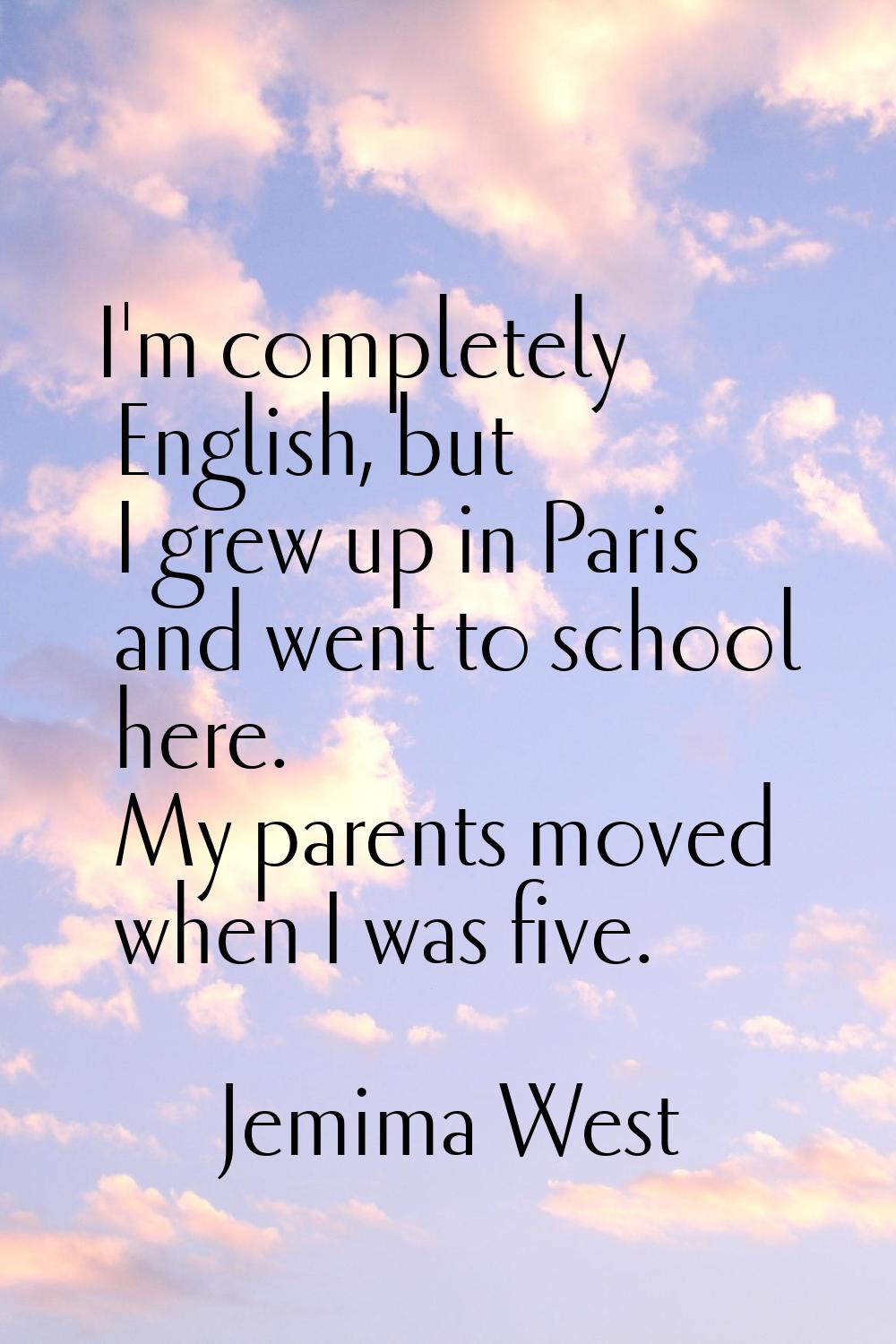 I'm completely English, but I grew up in Paris and went to school here. My parents moved when I was