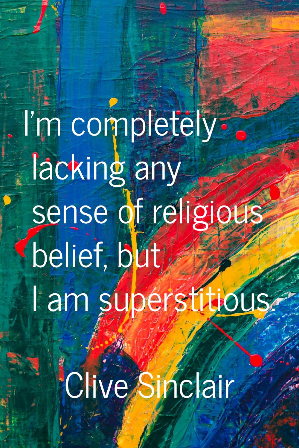 I'm completely lacking any sense of religious belief, but I am superstitious.