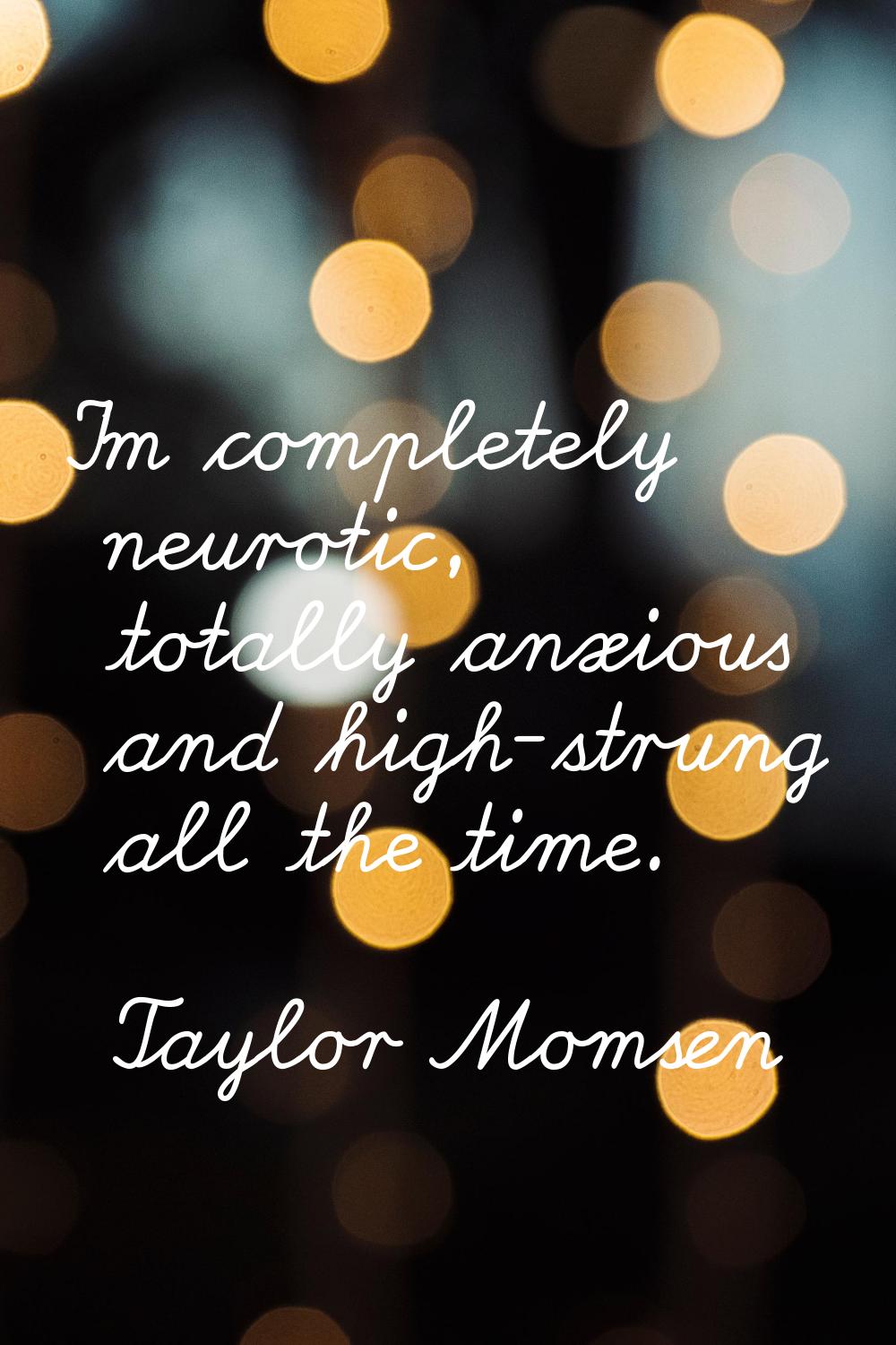 I'm completely neurotic, totally anxious and high-strung all the time.
