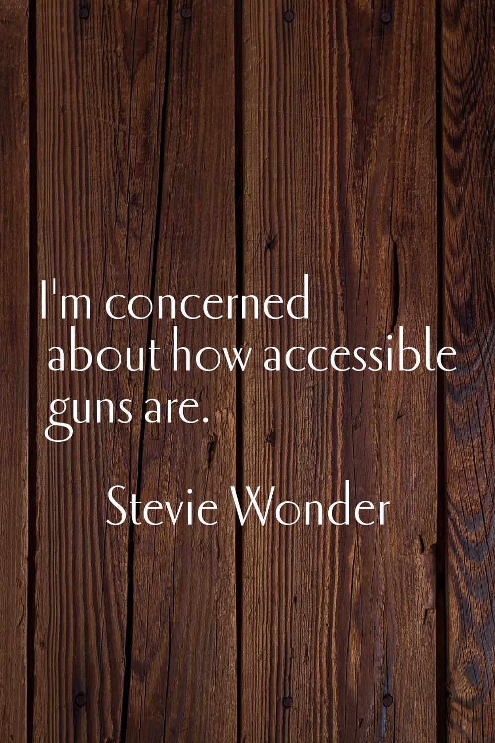 I'm concerned about how accessible guns are.