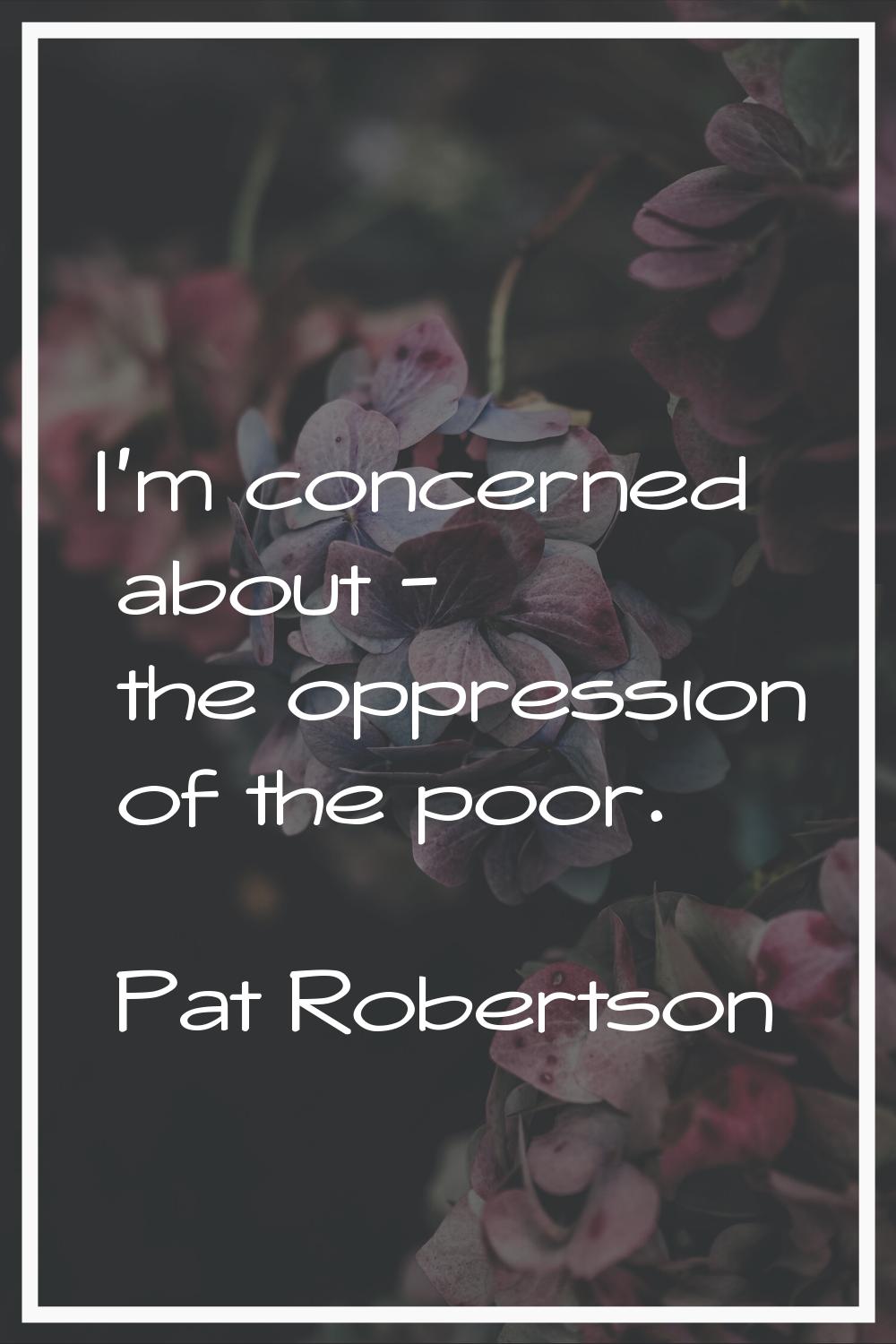 I'm concerned about - the oppression of the poor.