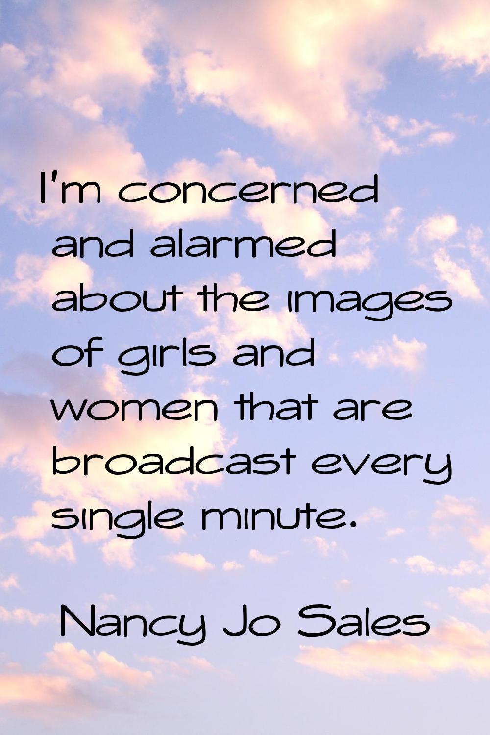 I'm concerned and alarmed about the images of girls and women that are broadcast every single minut