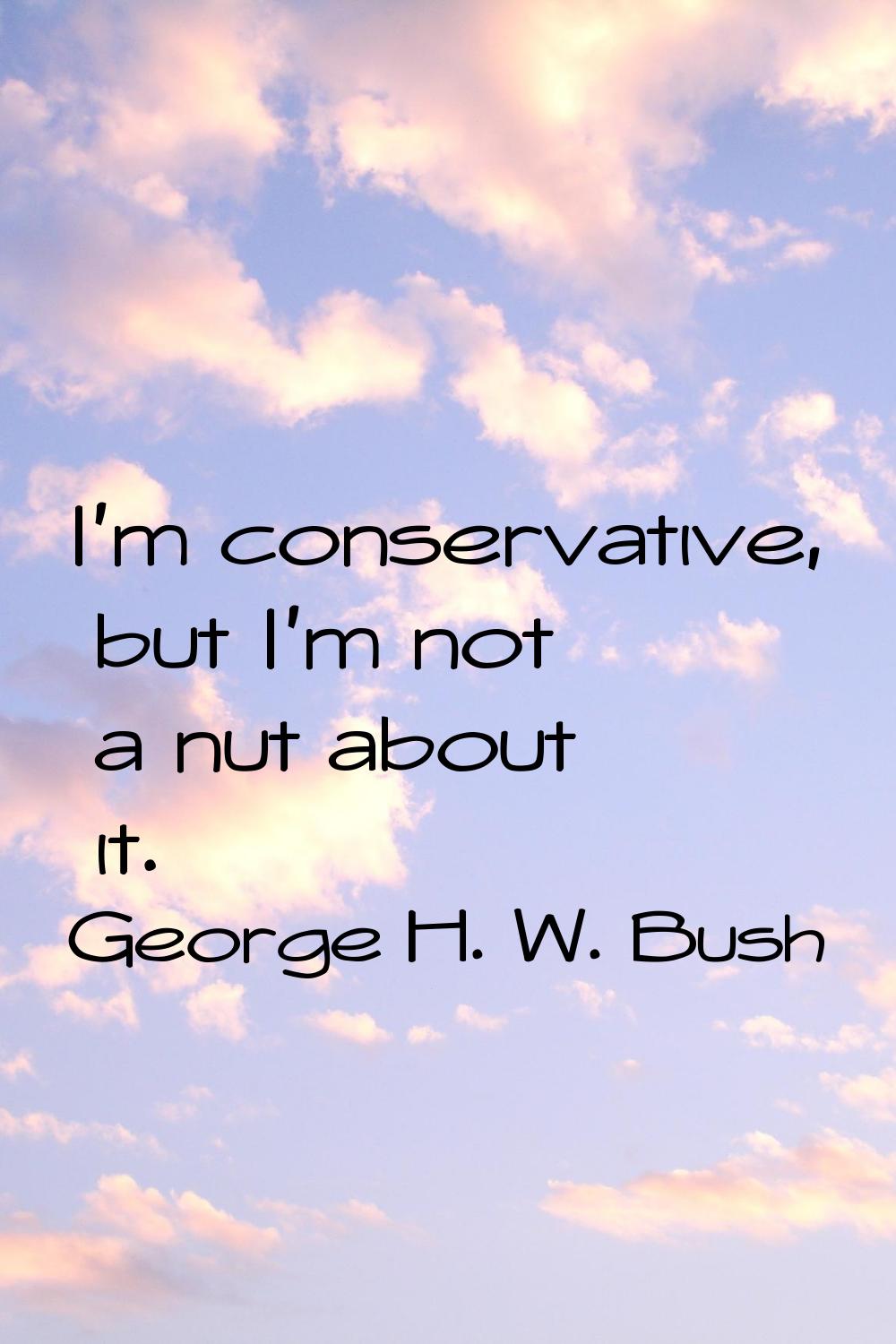I'm conservative, but I'm not a nut about it.