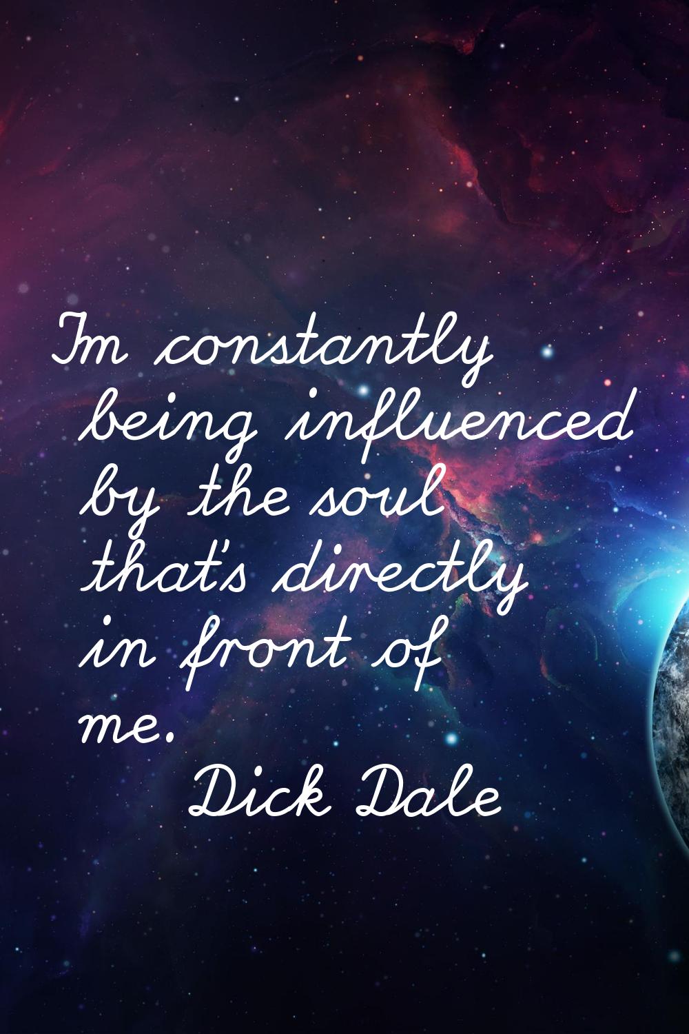 I'm constantly being influenced by the soul that's directly in front of me.