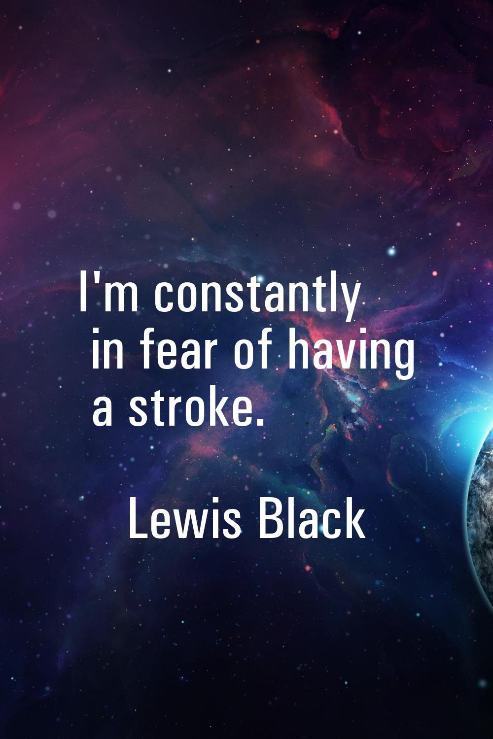 I'm constantly in fear of having a stroke.