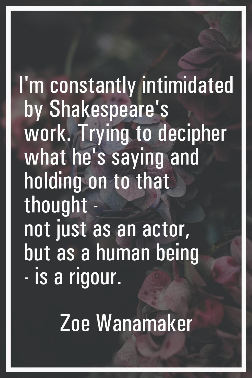 I'm constantly intimidated by Shakespeare's work. Trying to decipher what he's saying and holding o