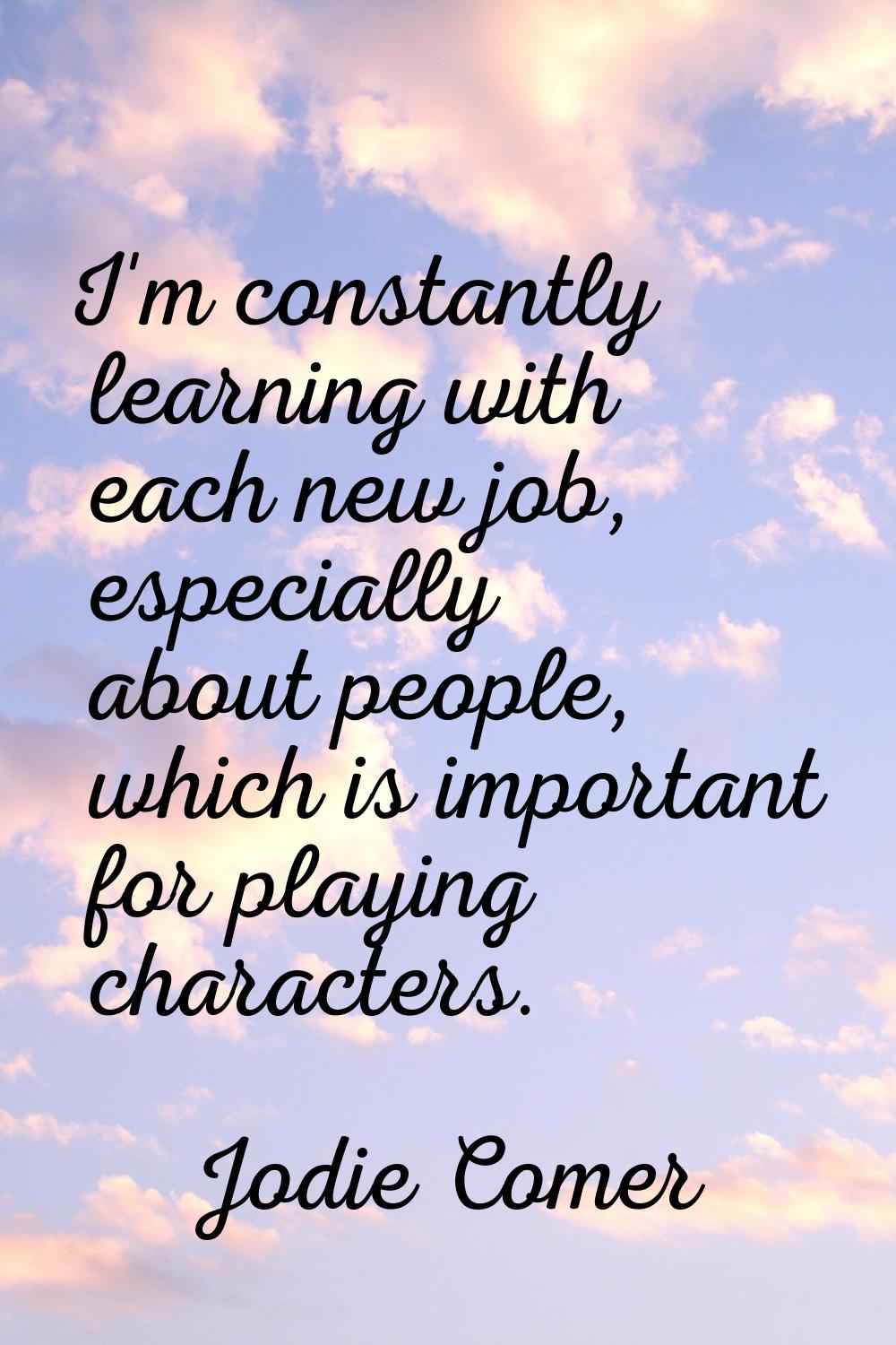 I'm constantly learning with each new job, especially about people, which is important for playing 