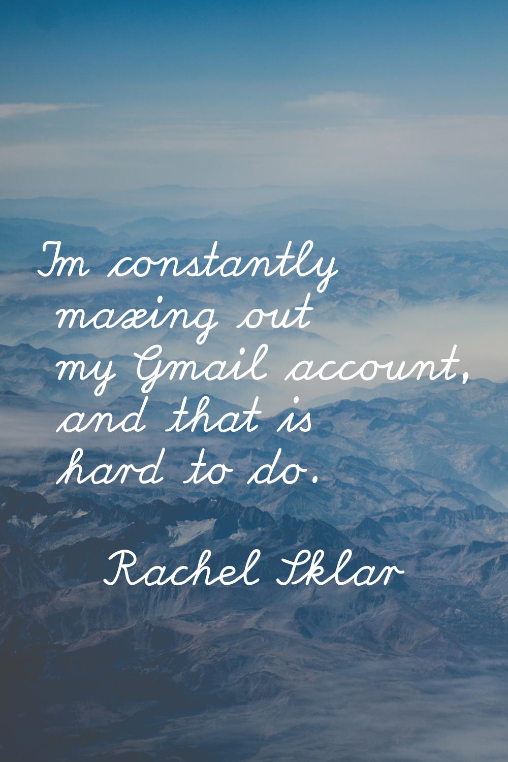 I'm constantly maxing out my Gmail account, and that is hard to do.