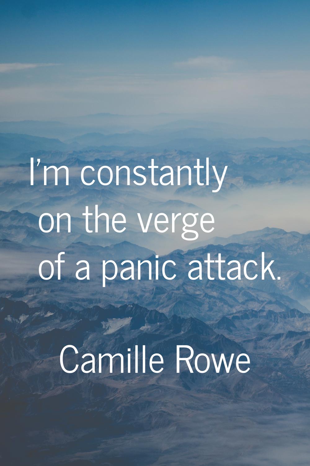 I'm constantly on the verge of a panic attack.