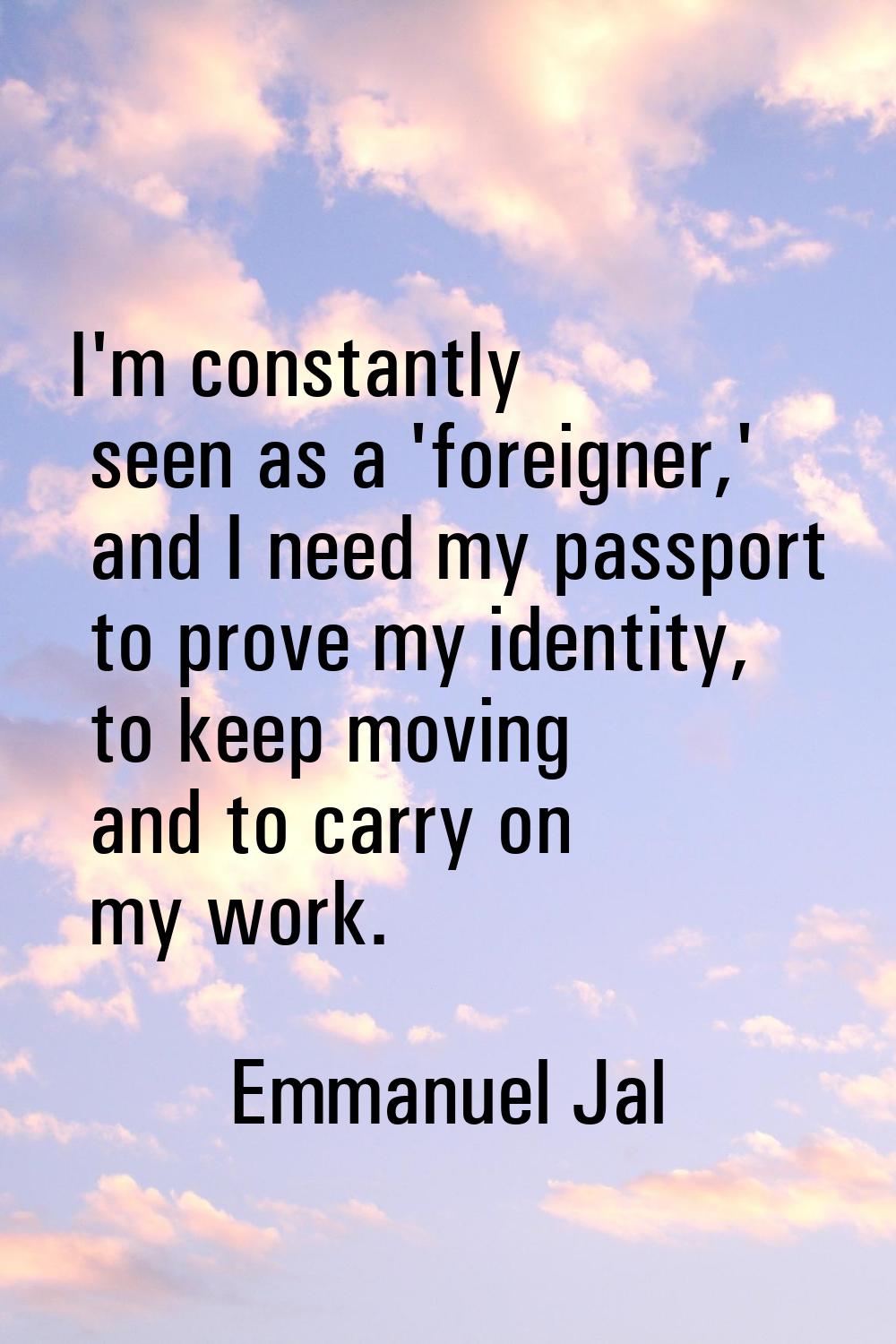 I'm constantly seen as a 'foreigner,' and I need my passport to prove my identity, to keep moving a