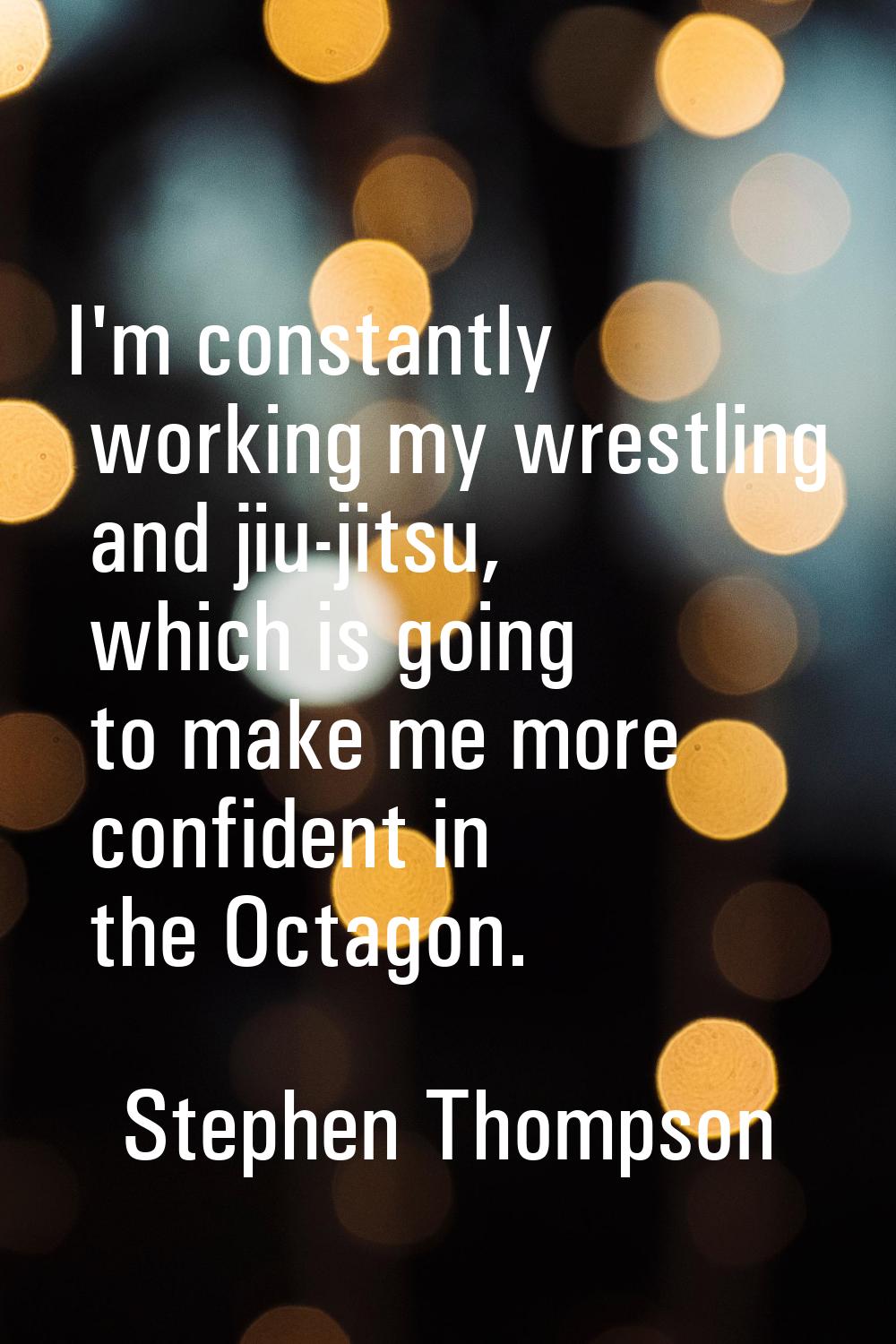 I'm constantly working my wrestling and jiu-jitsu, which is going to make me more confident in the 
