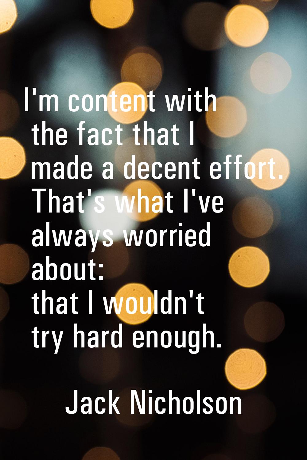 I'm content with the fact that I made a decent effort. That's what I've always worried about: that 