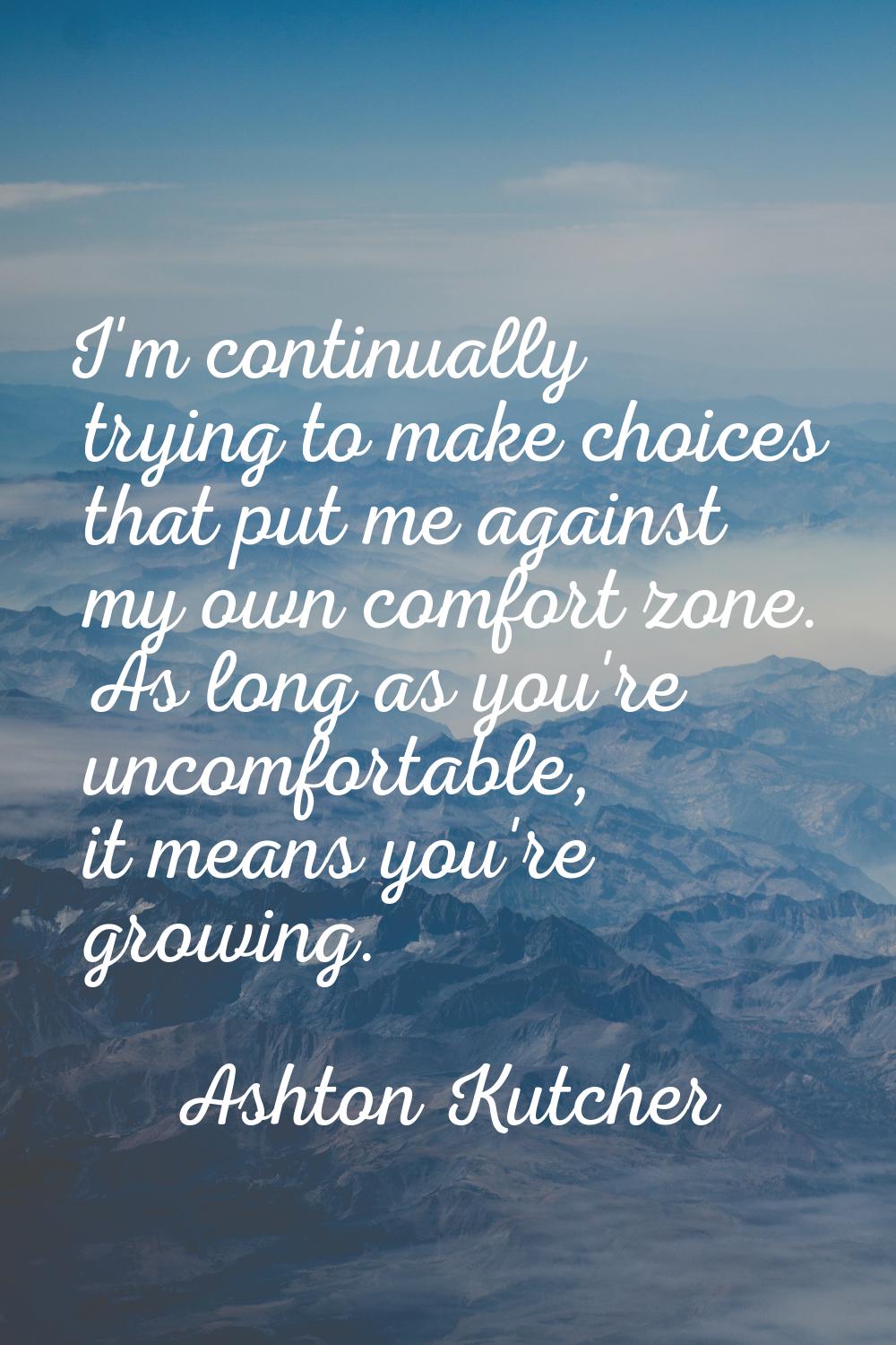 I'm continually trying to make choices that put me against my own comfort zone. As long as you're u