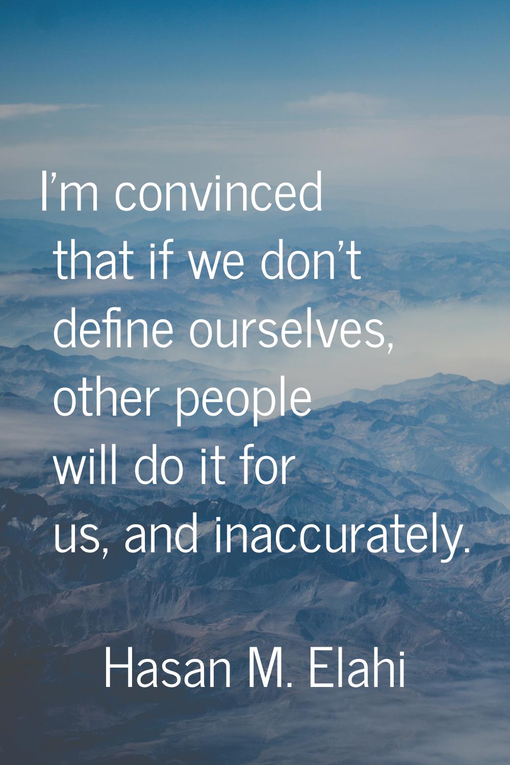 I'm convinced that if we don't define ourselves, other people will do it for us, and inaccurately.
