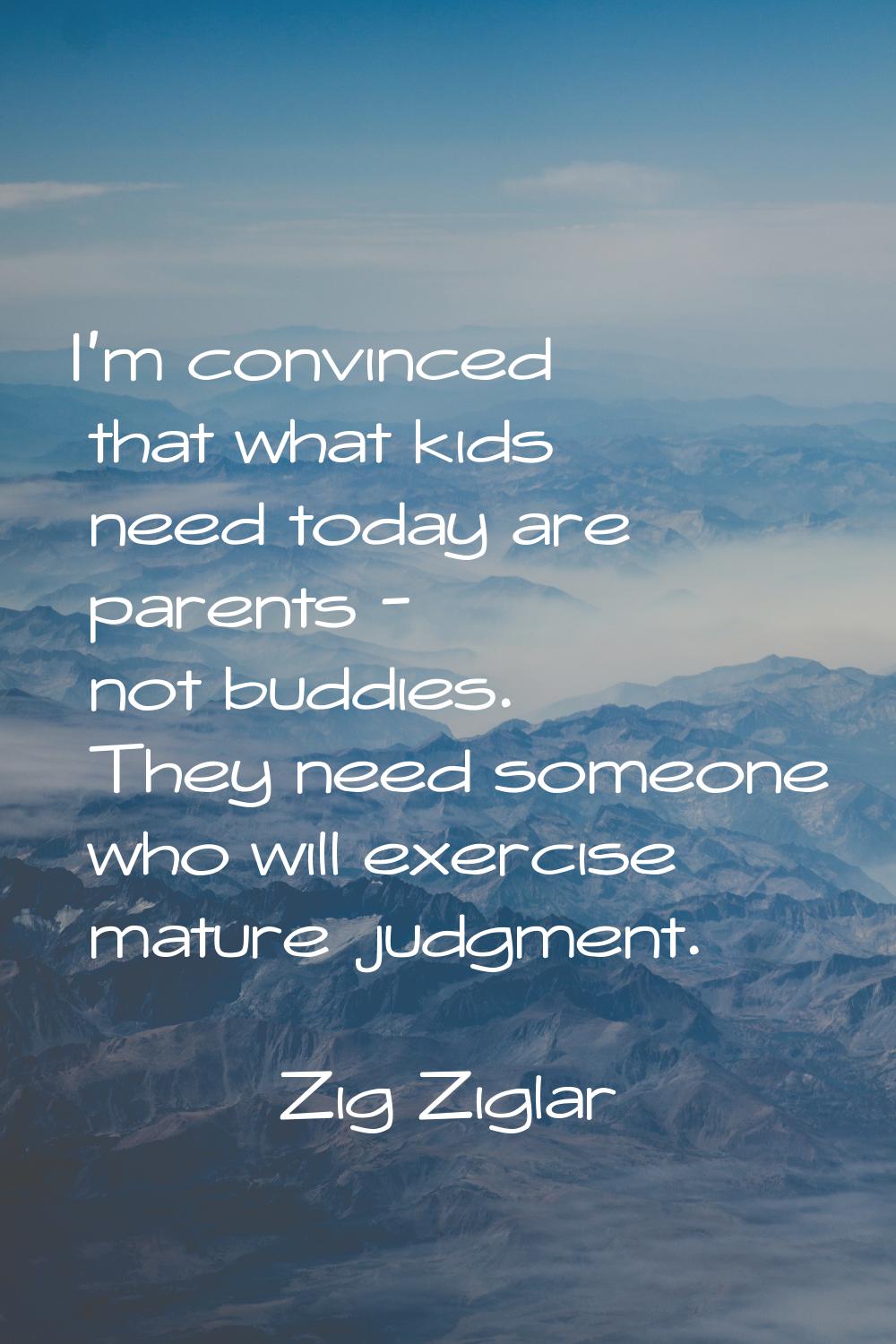 I'm convinced that what kids need today are parents - not buddies. They need someone who will exerc