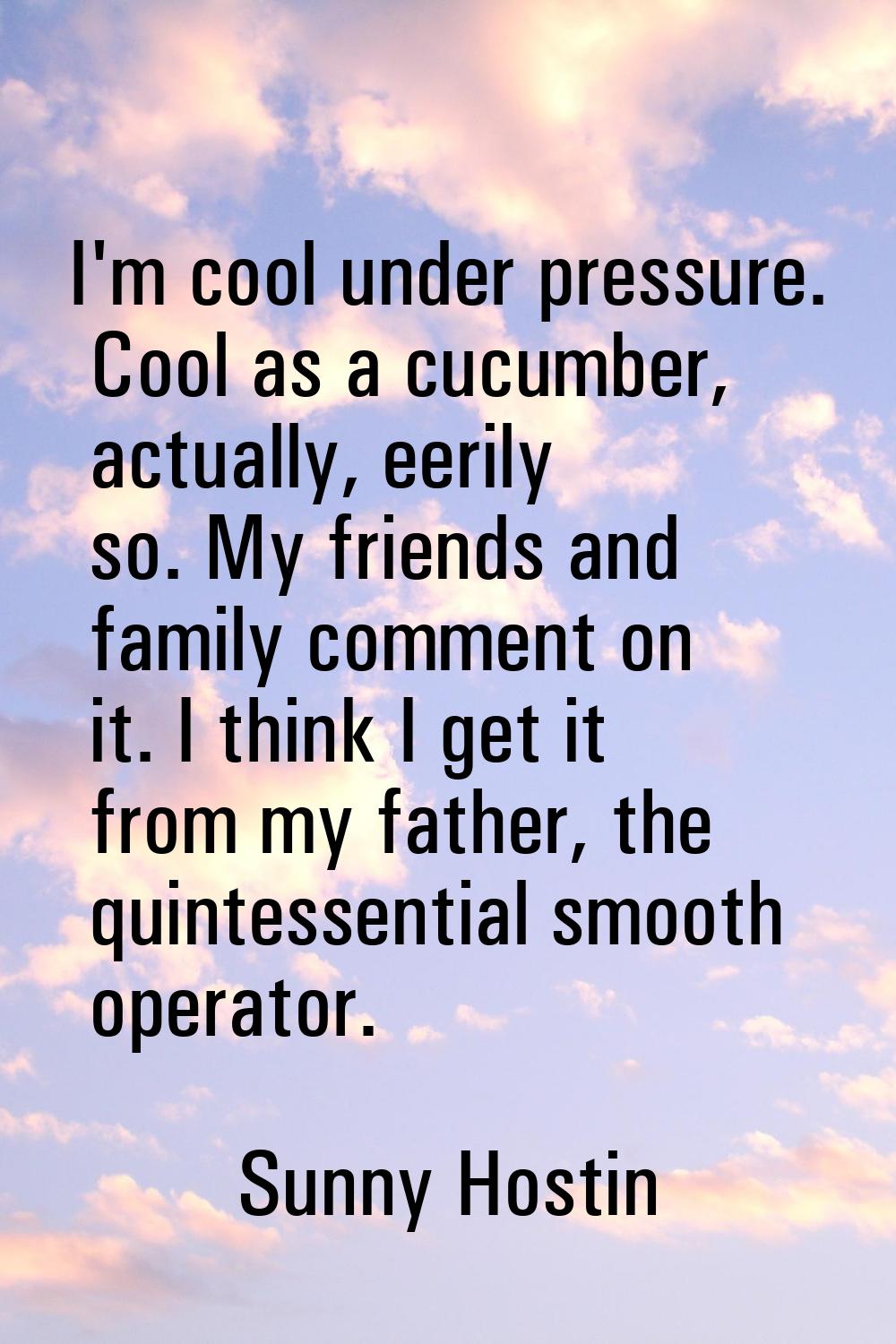 I'm cool under pressure. Cool as a cucumber, actually, eerily so. My friends and family comment on 