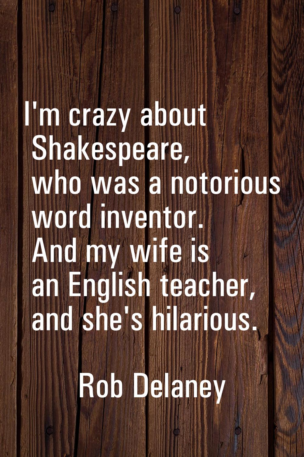 I'm crazy about Shakespeare, who was a notorious word inventor. And my wife is an English teacher, 