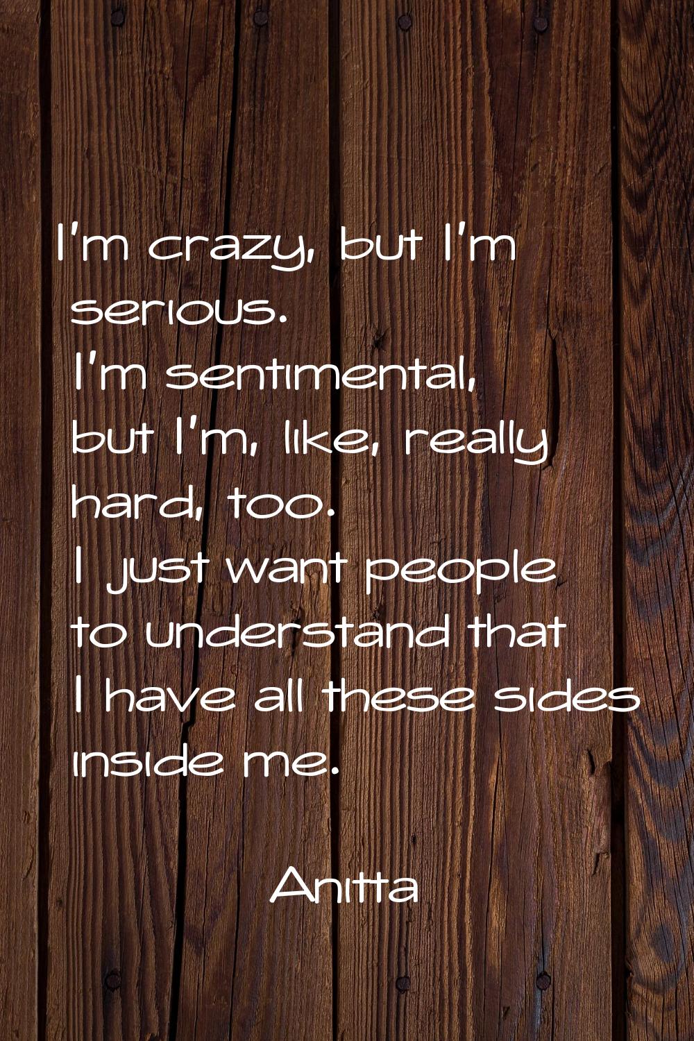 I'm crazy, but I'm serious. I'm sentimental, but I'm, like, really hard, too. I just want people to