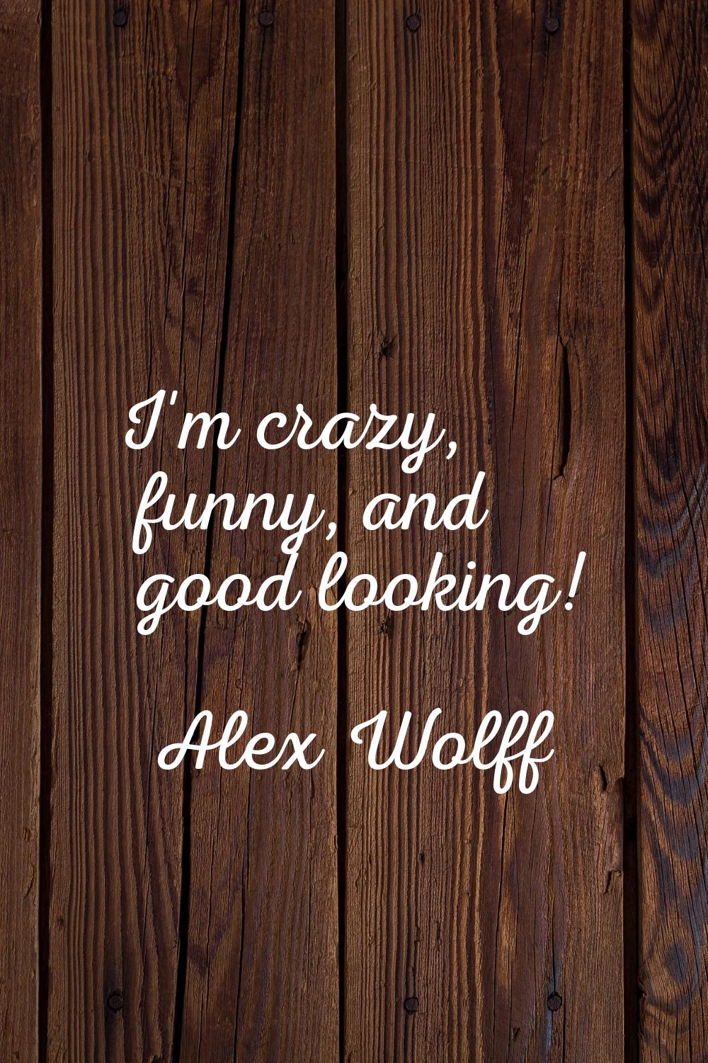 I'm crazy, funny, and good looking!