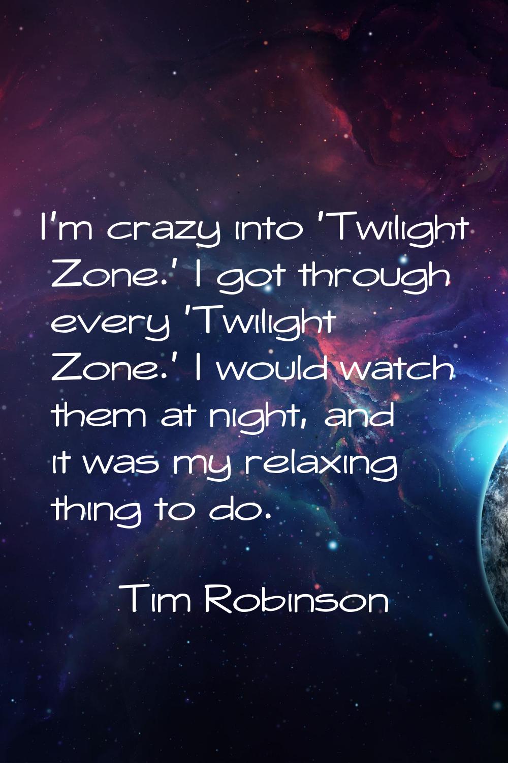 I'm crazy into 'Twilight Zone.' I got through every 'Twilight Zone.' I would watch them at night, a