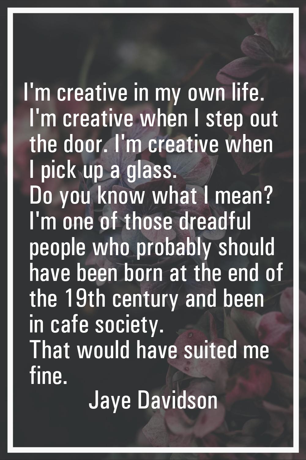 I'm creative in my own life. I'm creative when I step out the door. I'm creative when I pick up a g