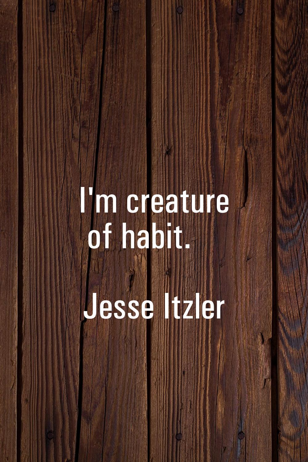 I'm creature of habit.