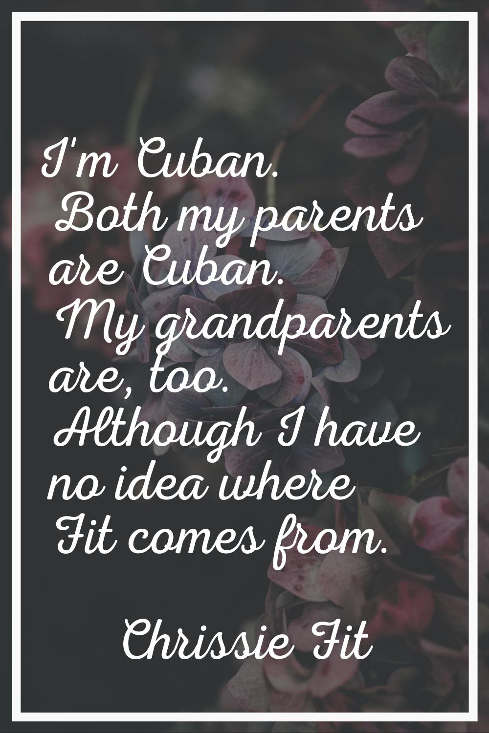 I'm Cuban. Both my parents are Cuban. My grandparents are, too. Although I have no idea where Fit c